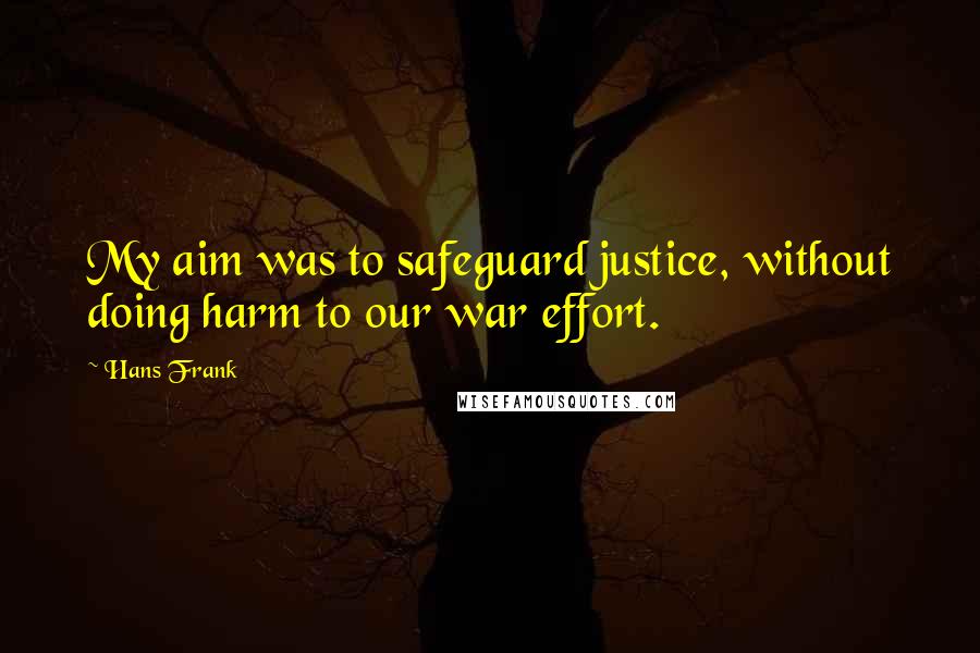 Hans Frank Quotes: My aim was to safeguard justice, without doing harm to our war effort.