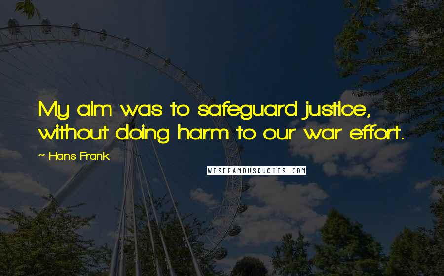 Hans Frank Quotes: My aim was to safeguard justice, without doing harm to our war effort.