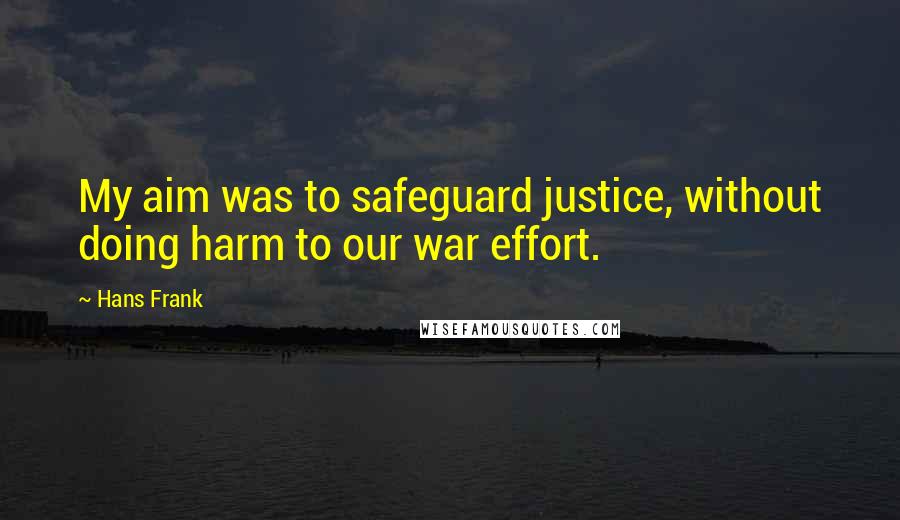 Hans Frank Quotes: My aim was to safeguard justice, without doing harm to our war effort.