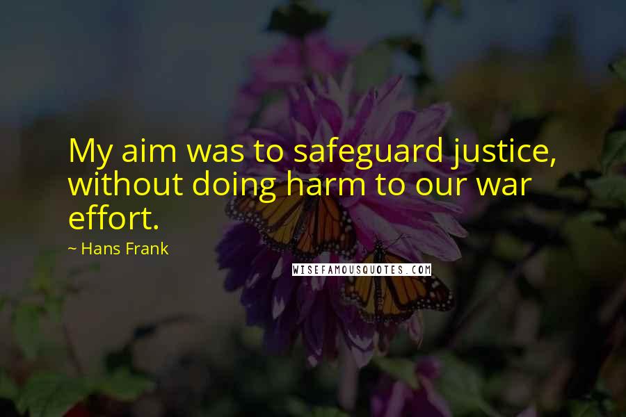 Hans Frank Quotes: My aim was to safeguard justice, without doing harm to our war effort.