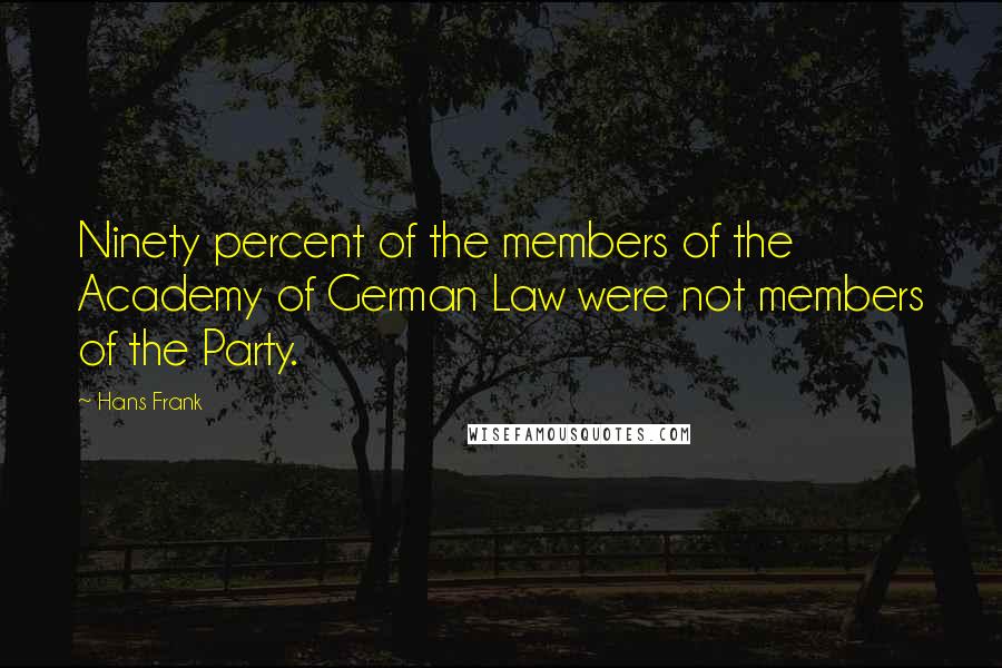 Hans Frank Quotes: Ninety percent of the members of the Academy of German Law were not members of the Party.