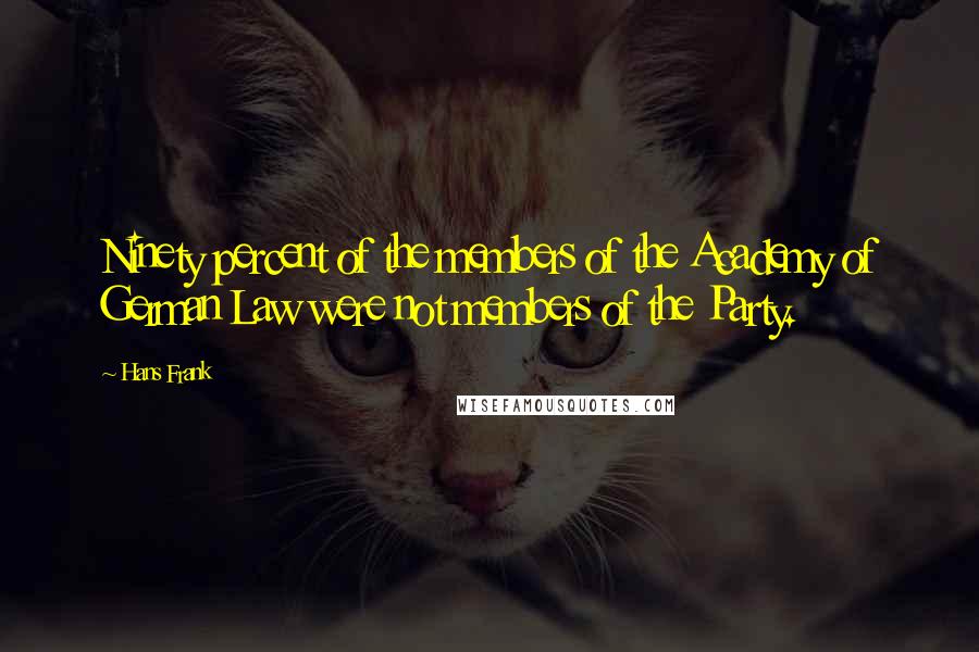 Hans Frank Quotes: Ninety percent of the members of the Academy of German Law were not members of the Party.