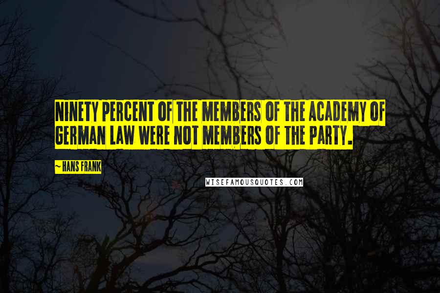 Hans Frank Quotes: Ninety percent of the members of the Academy of German Law were not members of the Party.