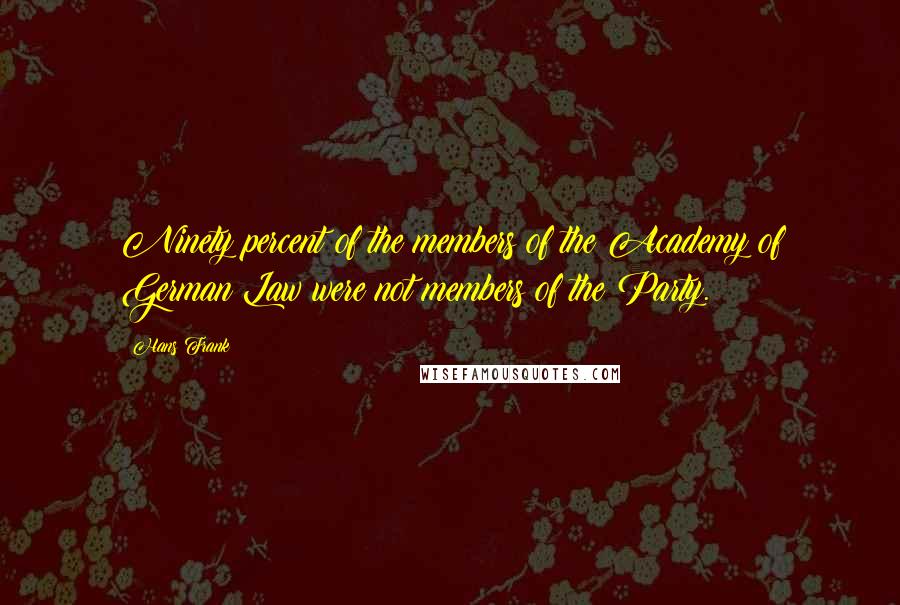 Hans Frank Quotes: Ninety percent of the members of the Academy of German Law were not members of the Party.