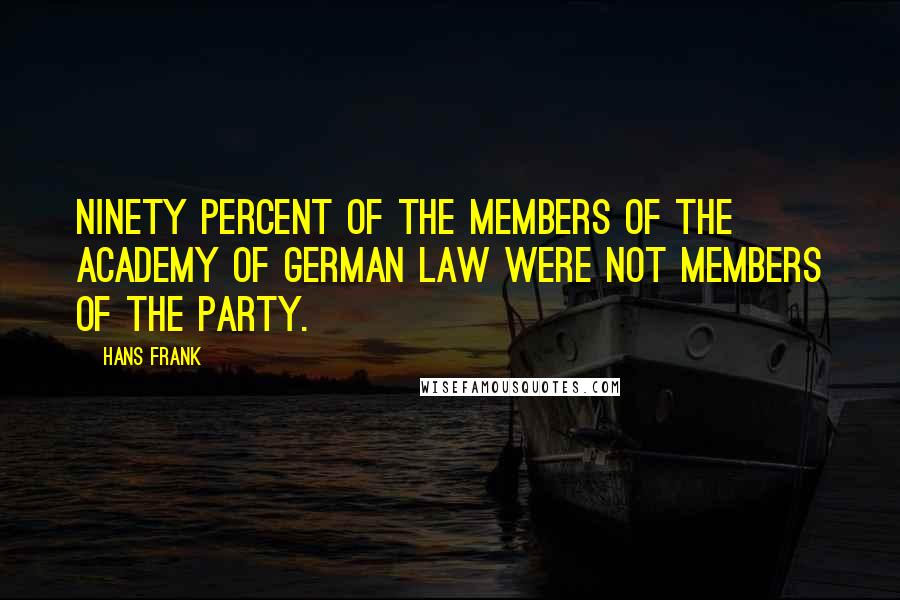 Hans Frank Quotes: Ninety percent of the members of the Academy of German Law were not members of the Party.