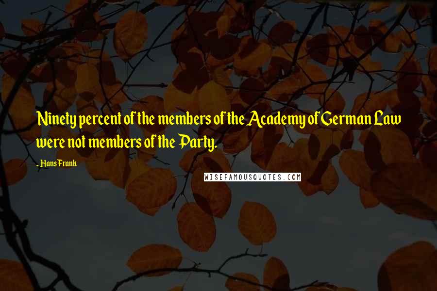 Hans Frank Quotes: Ninety percent of the members of the Academy of German Law were not members of the Party.