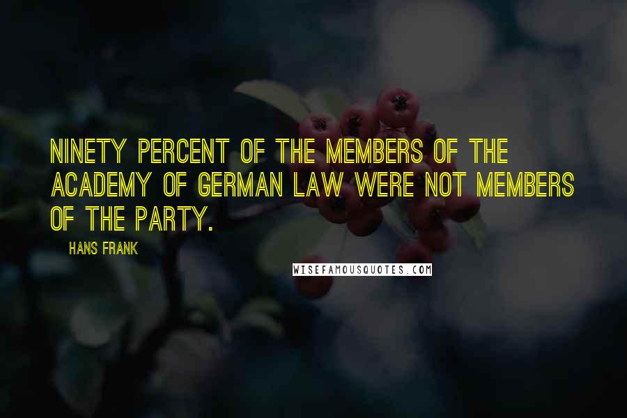 Hans Frank Quotes: Ninety percent of the members of the Academy of German Law were not members of the Party.