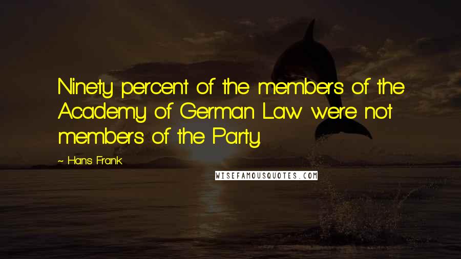 Hans Frank Quotes: Ninety percent of the members of the Academy of German Law were not members of the Party.