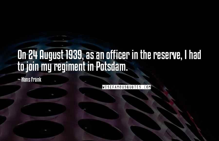 Hans Frank Quotes: On 24 August 1939, as an officer in the reserve, I had to join my regiment in Potsdam.