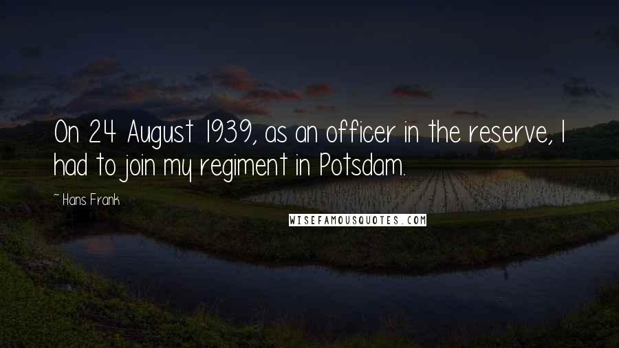 Hans Frank Quotes: On 24 August 1939, as an officer in the reserve, I had to join my regiment in Potsdam.