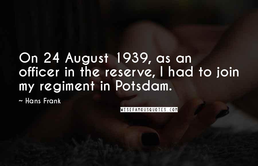 Hans Frank Quotes: On 24 August 1939, as an officer in the reserve, I had to join my regiment in Potsdam.