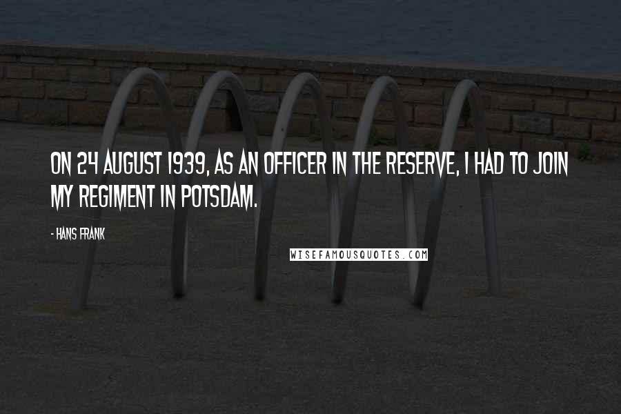 Hans Frank Quotes: On 24 August 1939, as an officer in the reserve, I had to join my regiment in Potsdam.