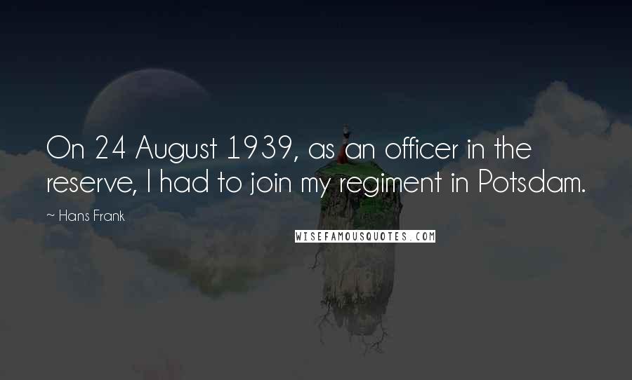 Hans Frank Quotes: On 24 August 1939, as an officer in the reserve, I had to join my regiment in Potsdam.