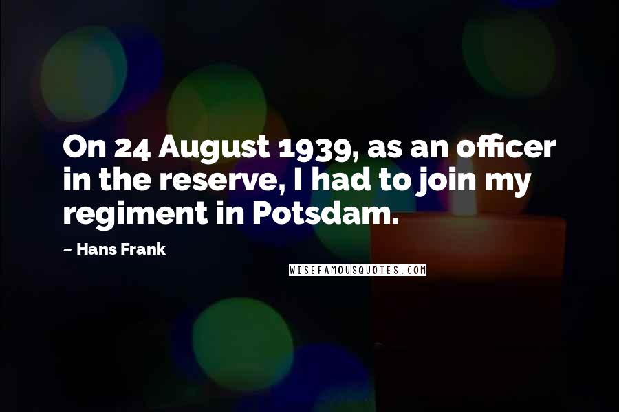 Hans Frank Quotes: On 24 August 1939, as an officer in the reserve, I had to join my regiment in Potsdam.
