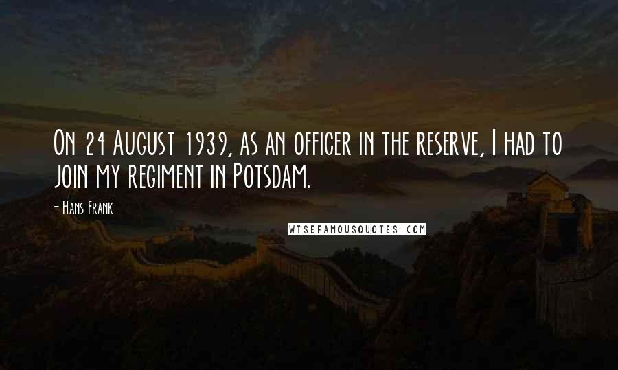 Hans Frank Quotes: On 24 August 1939, as an officer in the reserve, I had to join my regiment in Potsdam.