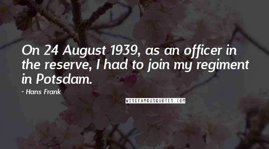 Hans Frank Quotes: On 24 August 1939, as an officer in the reserve, I had to join my regiment in Potsdam.