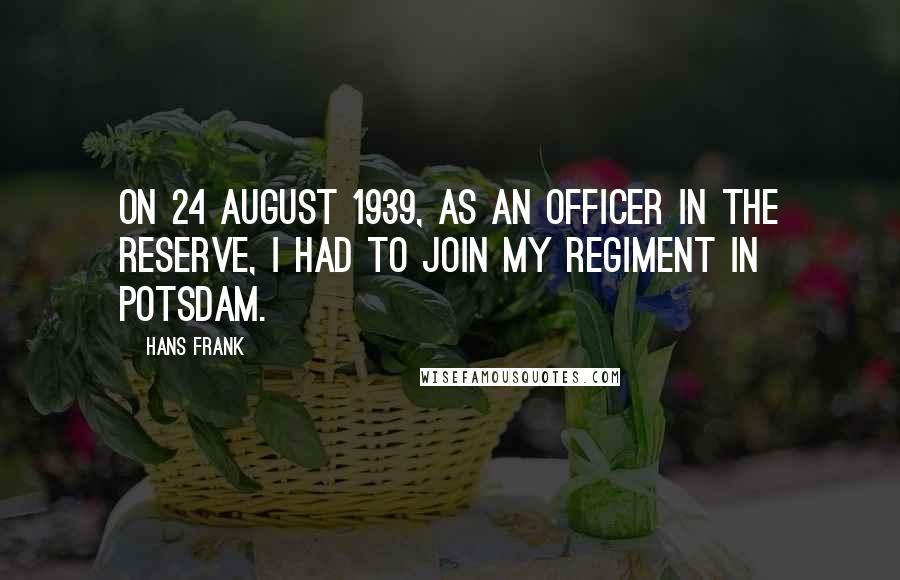 Hans Frank Quotes: On 24 August 1939, as an officer in the reserve, I had to join my regiment in Potsdam.