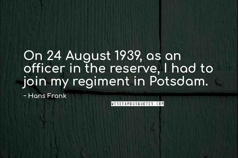 Hans Frank Quotes: On 24 August 1939, as an officer in the reserve, I had to join my regiment in Potsdam.