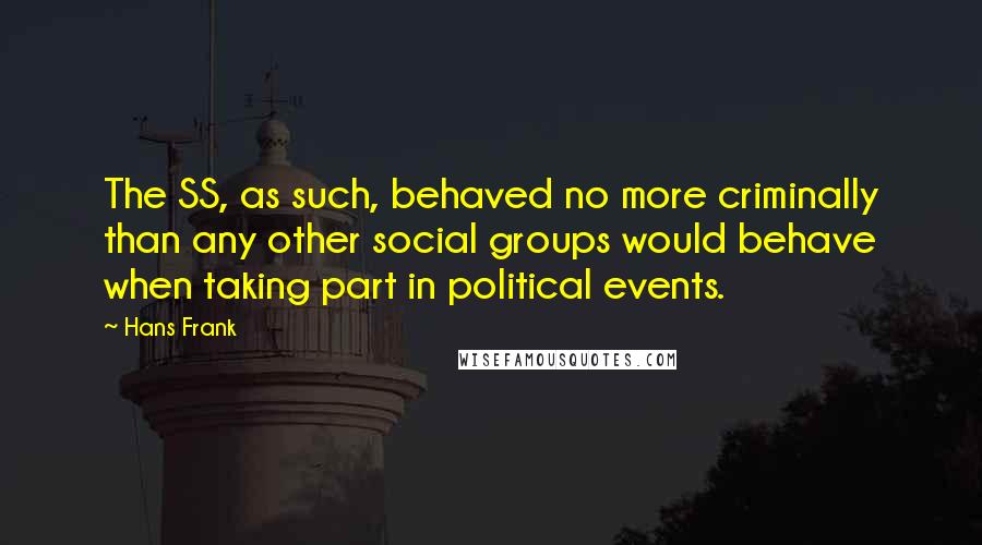 Hans Frank Quotes: The SS, as such, behaved no more criminally than any other social groups would behave when taking part in political events.