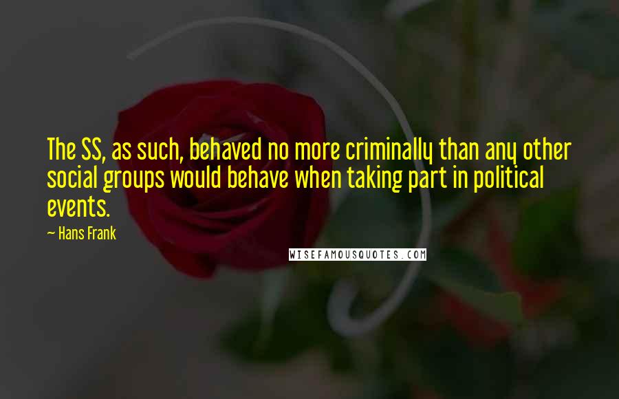 Hans Frank Quotes: The SS, as such, behaved no more criminally than any other social groups would behave when taking part in political events.