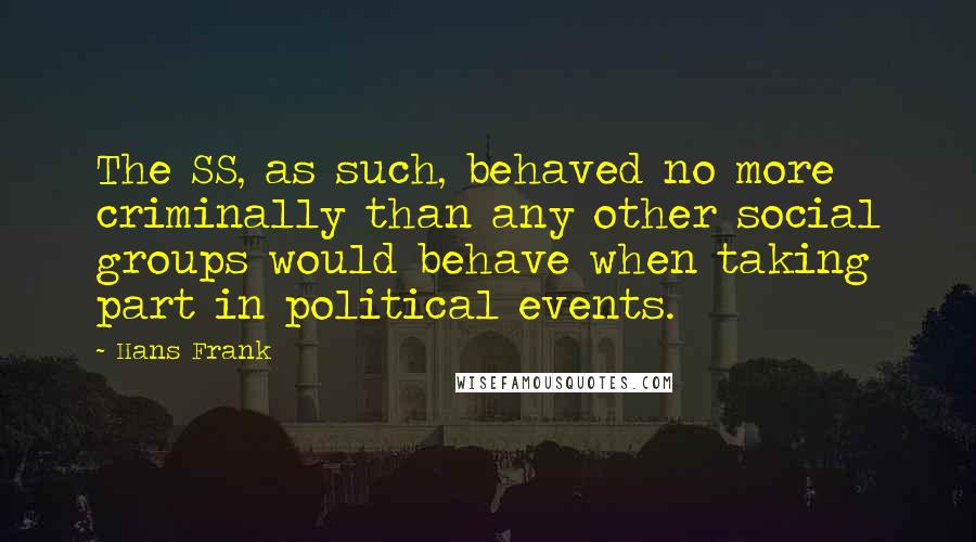 Hans Frank Quotes: The SS, as such, behaved no more criminally than any other social groups would behave when taking part in political events.