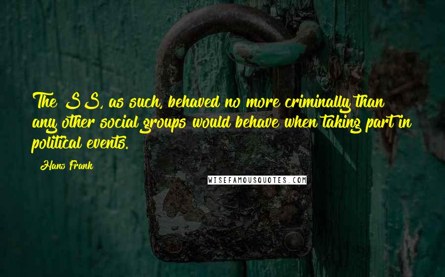 Hans Frank Quotes: The SS, as such, behaved no more criminally than any other social groups would behave when taking part in political events.