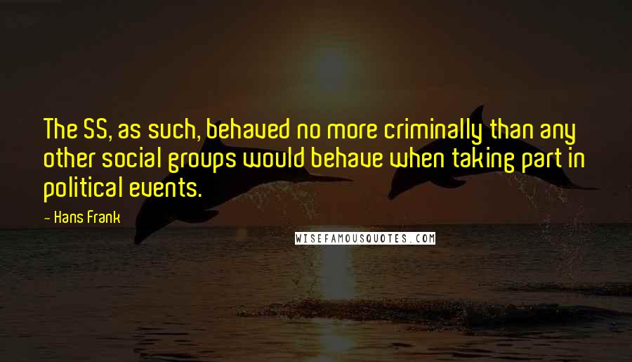 Hans Frank Quotes: The SS, as such, behaved no more criminally than any other social groups would behave when taking part in political events.