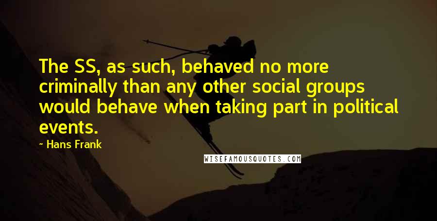 Hans Frank Quotes: The SS, as such, behaved no more criminally than any other social groups would behave when taking part in political events.