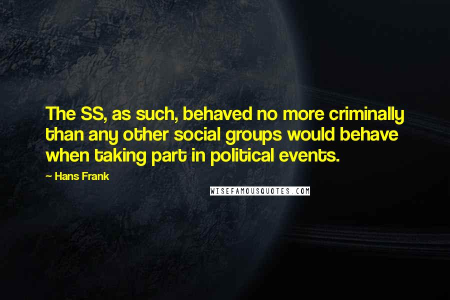 Hans Frank Quotes: The SS, as such, behaved no more criminally than any other social groups would behave when taking part in political events.