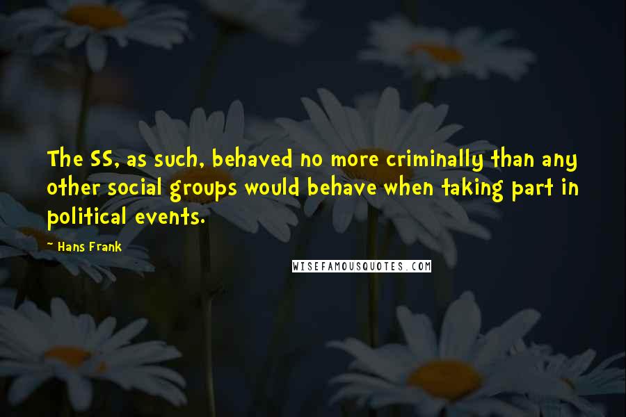 Hans Frank Quotes: The SS, as such, behaved no more criminally than any other social groups would behave when taking part in political events.