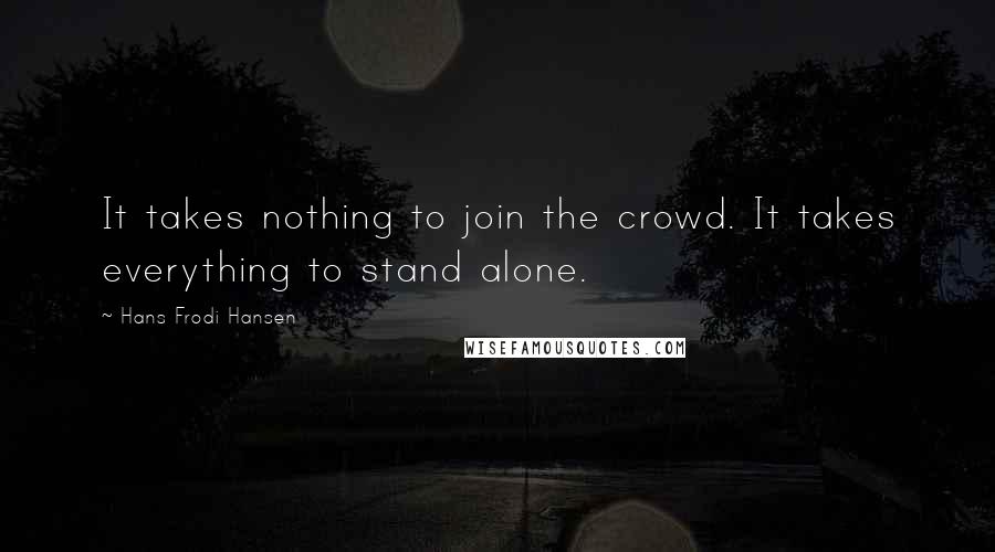 Hans Frodi Hansen Quotes: It takes nothing to join the crowd. It takes everything to stand alone.