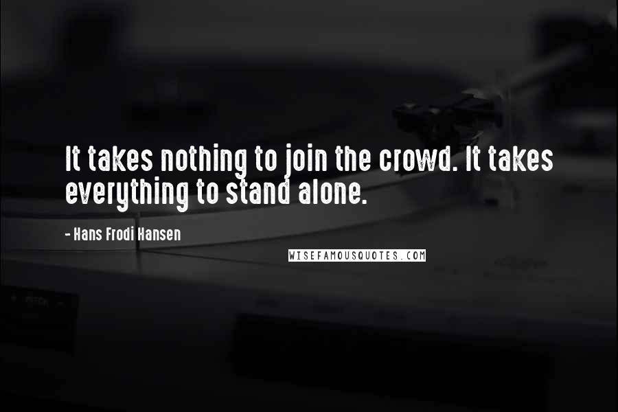 Hans Frodi Hansen Quotes: It takes nothing to join the crowd. It takes everything to stand alone.