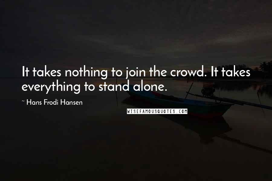 Hans Frodi Hansen Quotes: It takes nothing to join the crowd. It takes everything to stand alone.