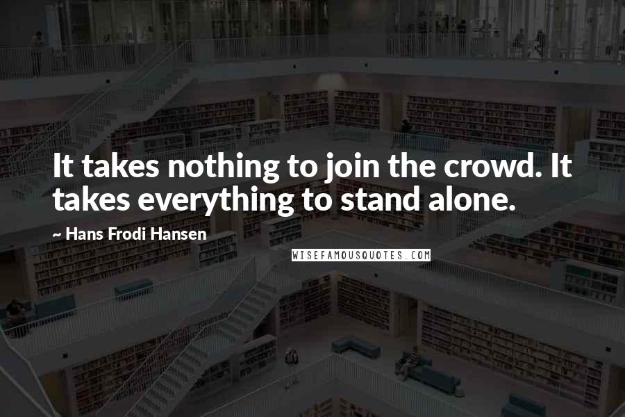 Hans Frodi Hansen Quotes: It takes nothing to join the crowd. It takes everything to stand alone.