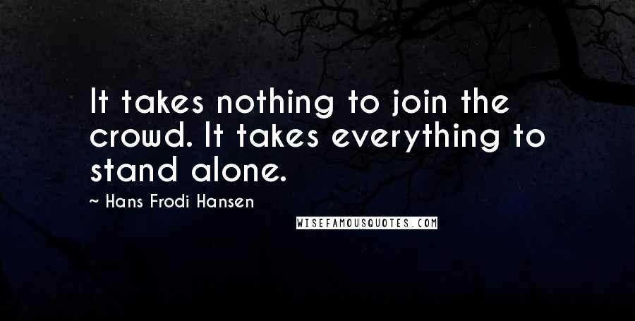 Hans Frodi Hansen Quotes: It takes nothing to join the crowd. It takes everything to stand alone.