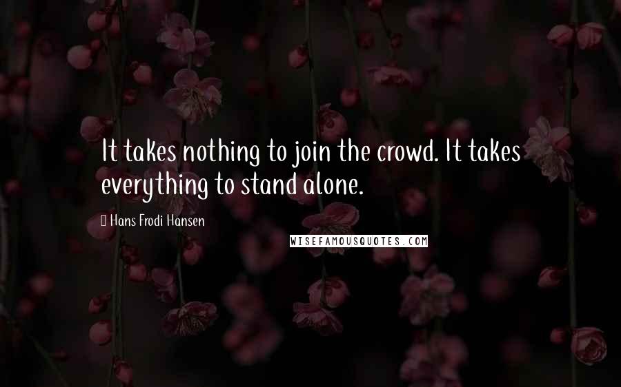 Hans Frodi Hansen Quotes: It takes nothing to join the crowd. It takes everything to stand alone.