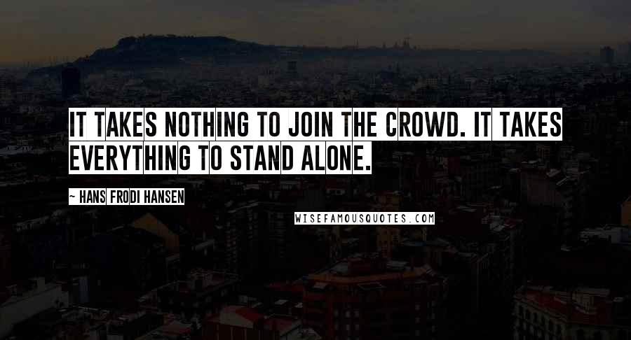 Hans Frodi Hansen Quotes: It takes nothing to join the crowd. It takes everything to stand alone.