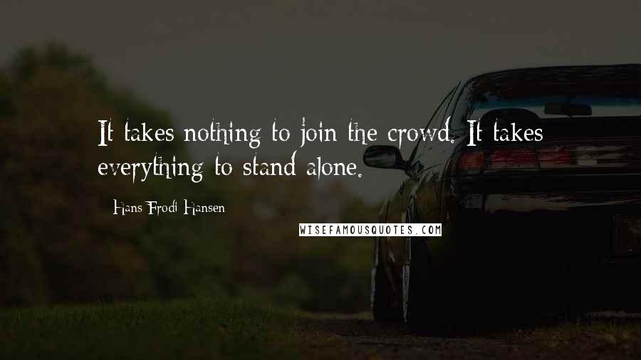 Hans Frodi Hansen Quotes: It takes nothing to join the crowd. It takes everything to stand alone.