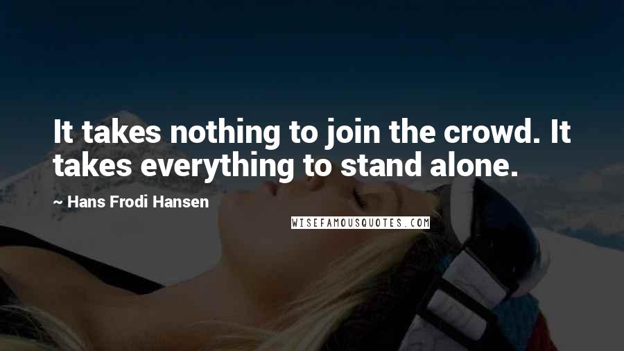 Hans Frodi Hansen Quotes: It takes nothing to join the crowd. It takes everything to stand alone.