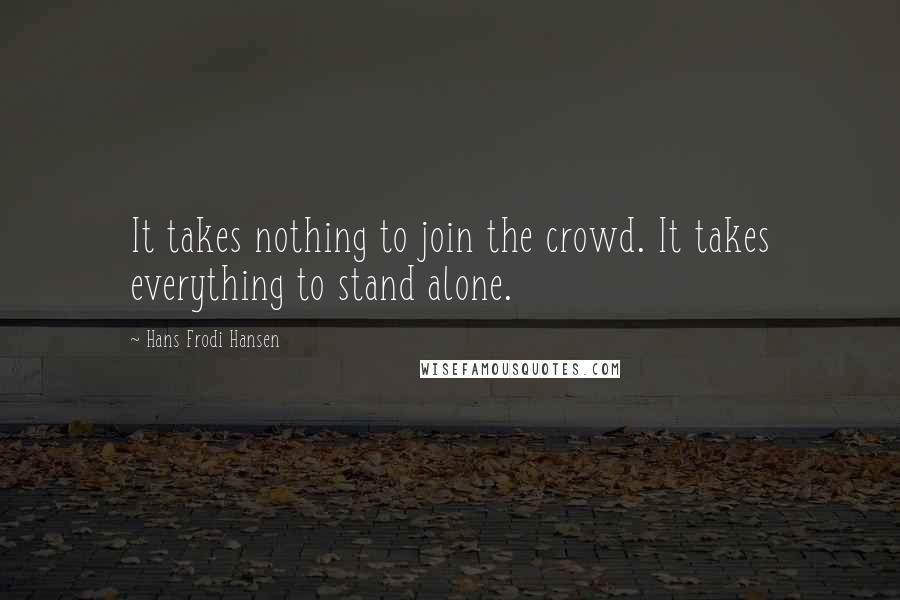 Hans Frodi Hansen Quotes: It takes nothing to join the crowd. It takes everything to stand alone.