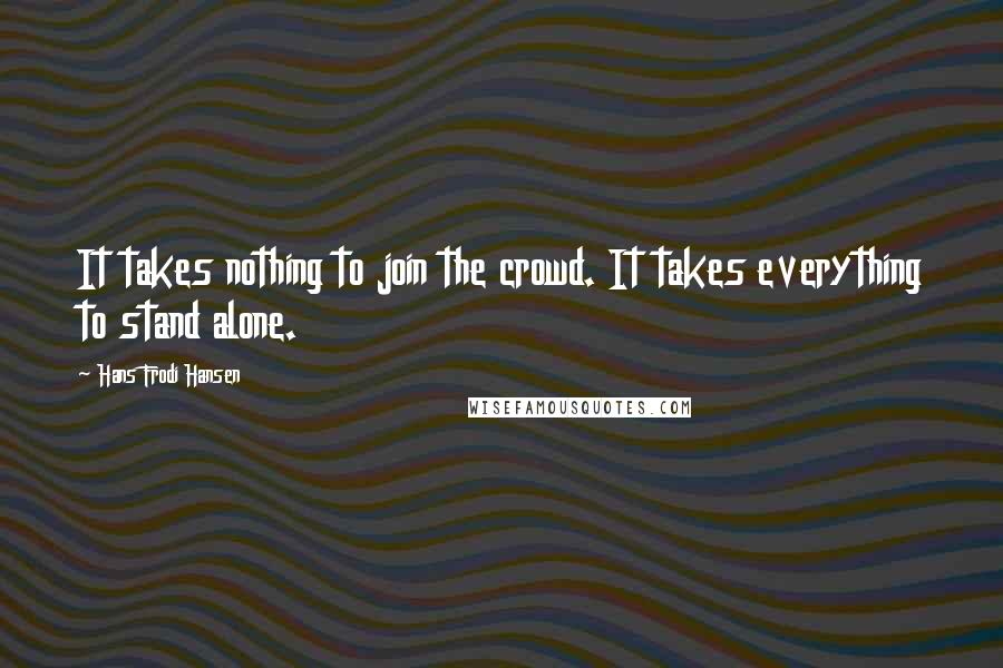 Hans Frodi Hansen Quotes: It takes nothing to join the crowd. It takes everything to stand alone.