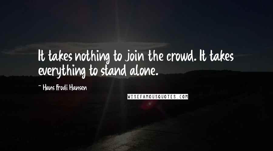 Hans Frodi Hansen Quotes: It takes nothing to join the crowd. It takes everything to stand alone.