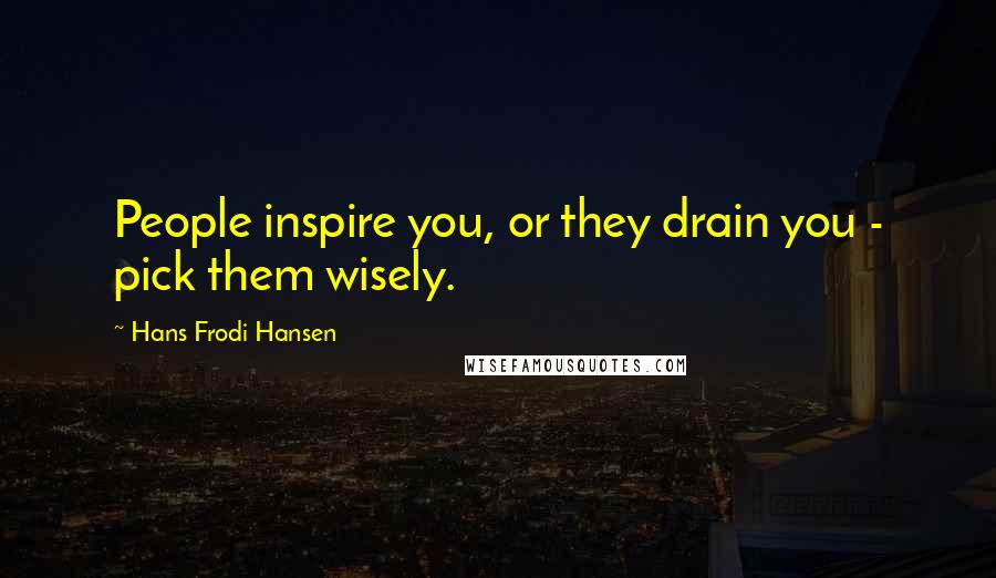 Hans Frodi Hansen Quotes: People inspire you, or they drain you - pick them wisely.
