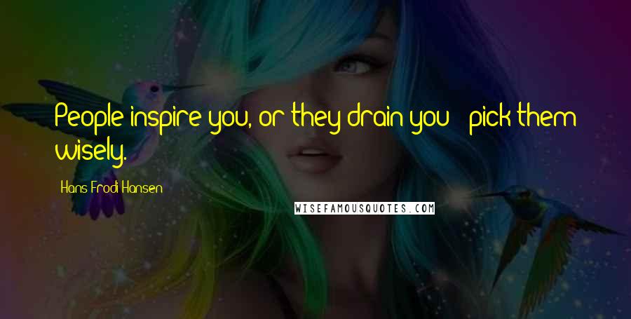 Hans Frodi Hansen Quotes: People inspire you, or they drain you - pick them wisely.