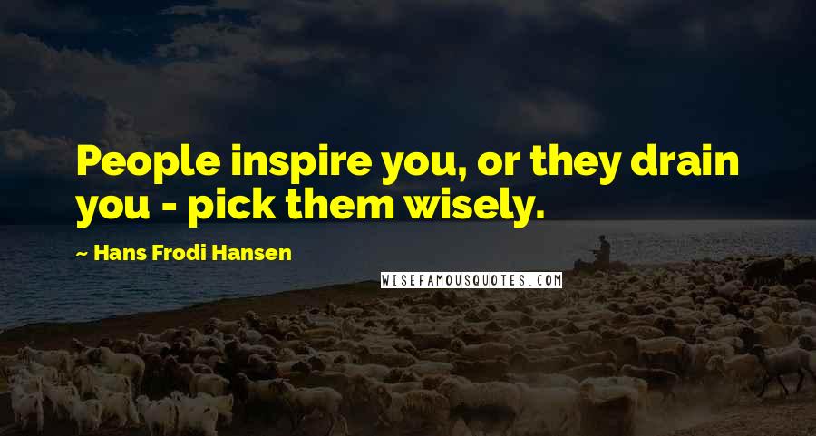 Hans Frodi Hansen Quotes: People inspire you, or they drain you - pick them wisely.