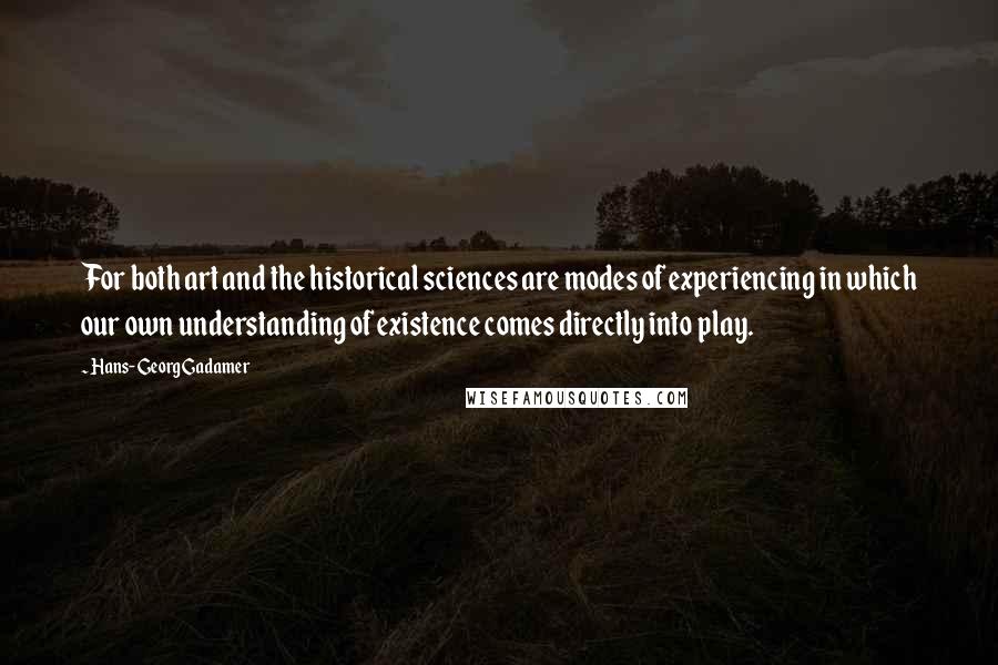 Hans-Georg Gadamer Quotes: For both art and the historical sciences are modes of experiencing in which our own understanding of existence comes directly into play.