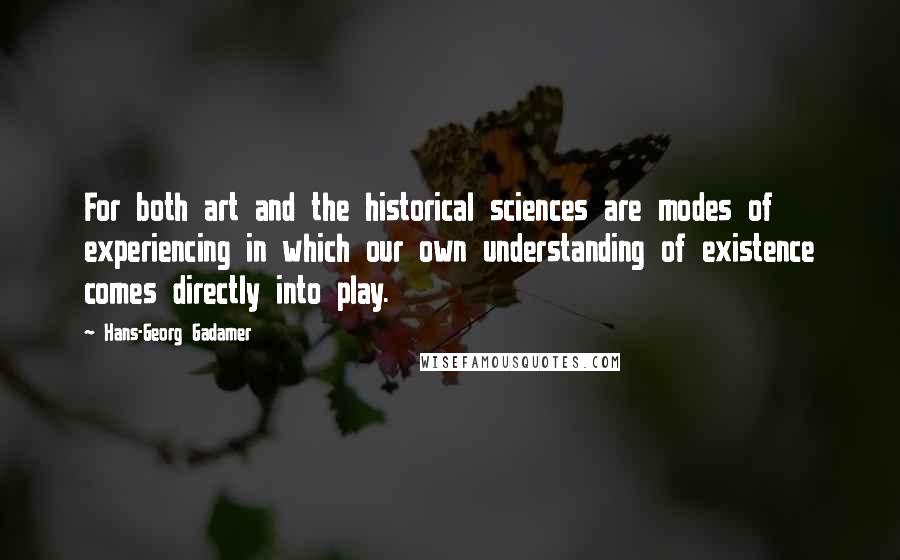 Hans-Georg Gadamer Quotes: For both art and the historical sciences are modes of experiencing in which our own understanding of existence comes directly into play.