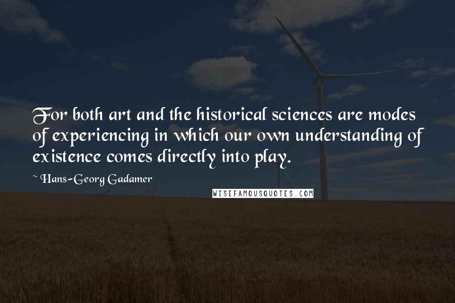 Hans-Georg Gadamer Quotes: For both art and the historical sciences are modes of experiencing in which our own understanding of existence comes directly into play.