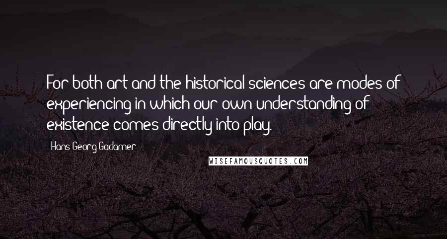 Hans-Georg Gadamer Quotes: For both art and the historical sciences are modes of experiencing in which our own understanding of existence comes directly into play.