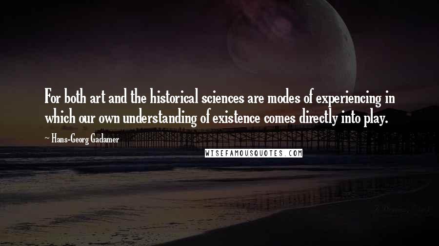 Hans-Georg Gadamer Quotes: For both art and the historical sciences are modes of experiencing in which our own understanding of existence comes directly into play.